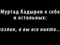 Муртад Кадыров: "Я хозяин, а вы все никто....!"